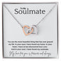To My Soulmate... You are the most beautiful thing that has ever graced my life. In your eyes I have found my home. In your heart, I have at last discovered true Love. And In your soul, I have found my soulmate. ShineOn Fulfillment