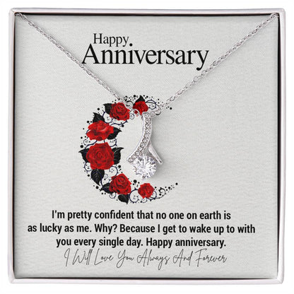 Happy Anniversary...I'm pretty confident that no one on earth is as lucky as me. Why? Because I get to wake up to with you every single day. Happy anniversary.