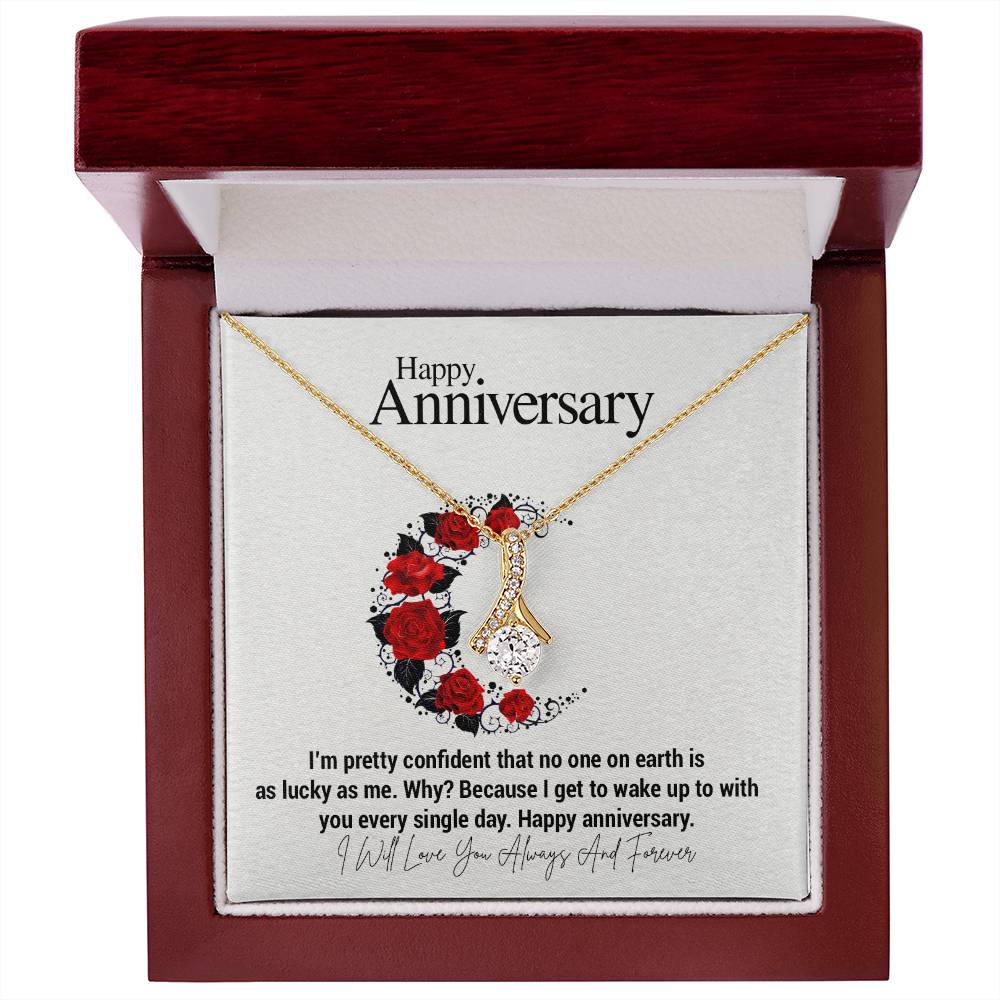 Happy Anniversary...I'm pretty confident that no one on earth is as lucky as me. Why? Because I get to wake up to with you every single day. Happy anniversary.